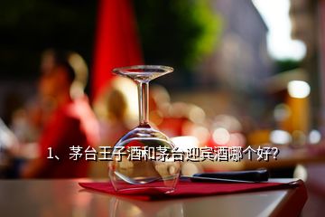 1、茅臺王子酒和茅臺迎賓酒哪個(gè)好？