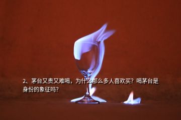 2、茅臺(tái)又貴又難喝，為什么那么多人喜歡買(mǎi)？喝茅臺(tái)是身份的象征嗎？