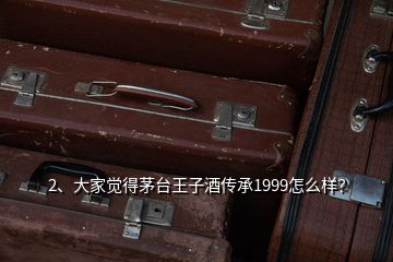 2、大家覺得茅臺王子酒傳承1999怎么樣？