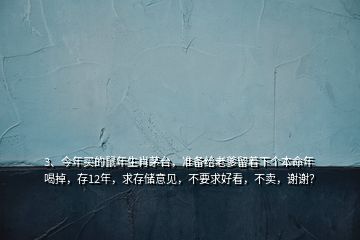 3、今年買的鼠年生肖茅臺，準(zhǔn)備給老爹留著下個本命年喝掉，存12年，求存儲意見，不要求好看，不賣，謝謝？