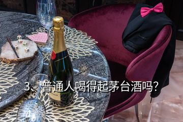 3、普通人喝得起茅臺酒嗎？