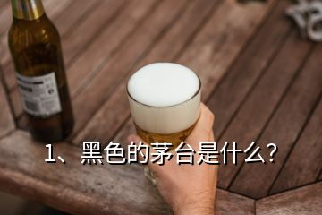 1、黑色的茅臺(tái)是什么？