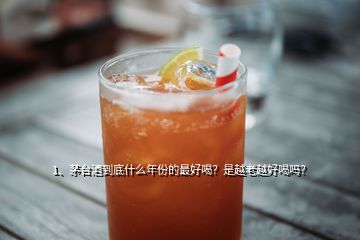 1、茅臺酒到底什么年份的最好喝？是越老越好喝嗎？