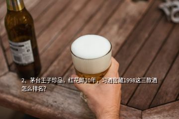 2、茅臺(tái)王子珍品，紅花郎10年，習(xí)酒窖藏1998這三款酒怎么排名？