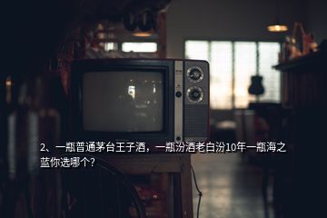 2、一瓶普通茅臺王子酒，一瓶汾酒老白汾10年一瓶海之藍你選哪個？