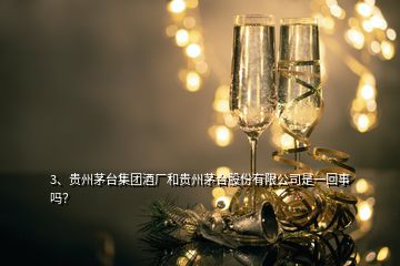 3、貴州茅臺集團酒廠和貴州茅臺股份有限公司是一回事嗎？