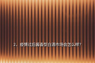 2、疫情過后醬香型白酒市場會怎么樣？