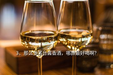 3、那么多茅臺醬香酒，哪款最好喝??？