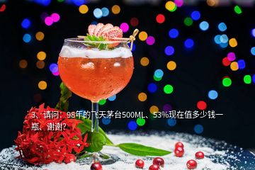 3、請(qǐng)問：98年的飛天茅臺(tái)500ML、53%現(xiàn)在值多少錢一瓶、謝謝？