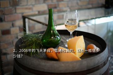 2、2008年的飛天茅臺(tái)，普通包裝的，現(xiàn)在一瓶值多少錢？