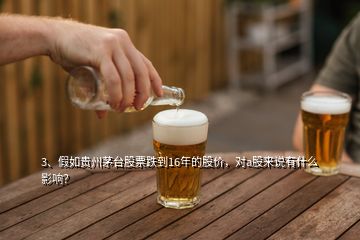 3、假如貴州茅臺(tái)股票跌到16年的股價(jià)，對(duì)a股來(lái)說(shuō)有什么影響？