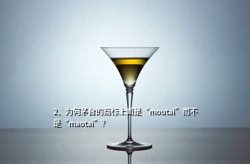 2、為何茅臺的商標(biāo)上面是“moutai”而不是“maotai”？