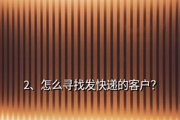 2、怎么尋找發(fā)快遞的客戶？