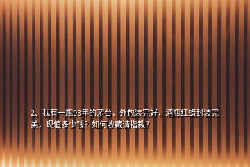 2、我有一瓶93年的茅臺(tái)，外包裝完好，酒瓶紅蠟封裝完美，現(xiàn)值多少錢？如何收藏請(qǐng)指教？