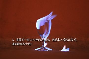 3、收藏了一瓶1979年的茅臺酒，酒基本上沒怎么揮發(fā)，請問能賣多少錢？