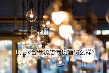 1、茅臺(tái)專賣店專供酒怎么樣？