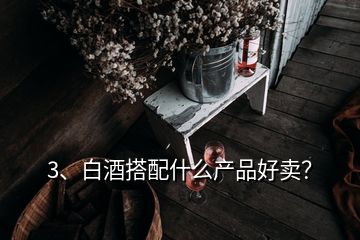 3、白酒搭配什么產(chǎn)品好賣？