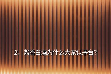 2、醬香白酒為什么大家認(rèn)茅臺？