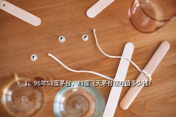 1、96年53度茅臺(tái)，43度飛天茅臺(tái)現(xiàn)在值多少錢？