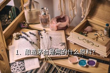 1、釀造茅臺是用的什么原料？