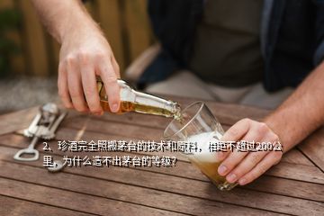 2、珍酒完全照搬茅臺的技術(shù)和原料，相距不超過200公里，為什么造不出茅臺的等級？