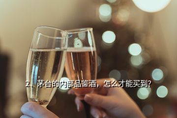 2、茅臺的內(nèi)部品鑒酒，怎么才能買到？