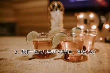 2、我有一瓶六幾年的飛天茅臺(tái)，值多少錢(qián)？