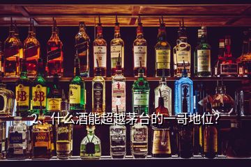 2、什么酒能超越茅臺的一哥地位？