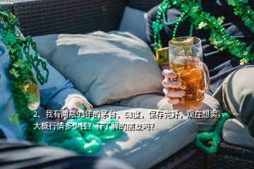 2、我有兩瓶93年的茅臺(tái)，53度，保存完好，現(xiàn)在想賣，大概行情多少錢？有了解的朋友嗎？