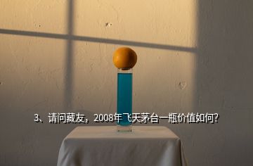 3、請(qǐng)問(wèn)藏友，2008年飛天茅臺(tái)一瓶?jī)r(jià)值如何？