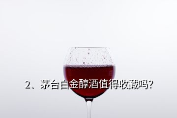 2、茅臺白金醇酒值得收藏嗎？