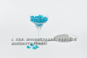 2、買股票，請問你是按照資金量去買，不管多少股，還是按照股數(shù)買不論多少資金呢？