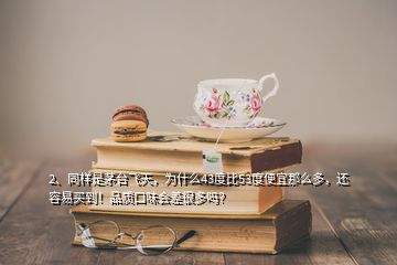 2、同樣是茅臺(tái)飛天，為什么43度比53度便宜那么多，還容易買到！品質(zhì)口味會(huì)差很多嗎？