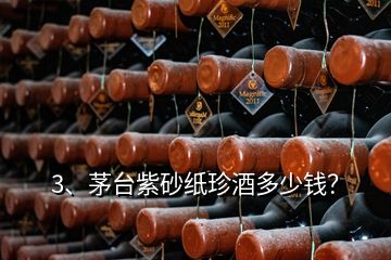 3、茅臺紫砂紙珍酒多少錢？