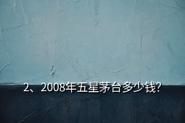 2、2008年五星茅臺(tái)多少錢(qián)？