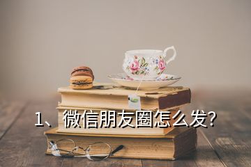 1、微信朋友圈怎么發(fā)？