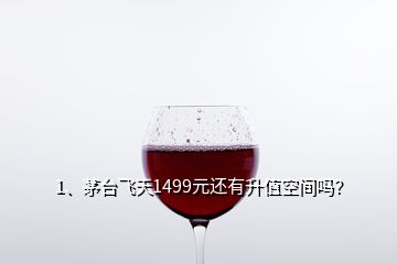 1、茅臺飛天1499元還有升值空間嗎？