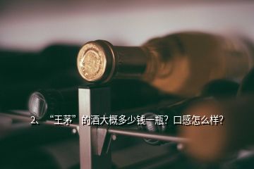 2、“王茅”的酒大概多少錢一瓶？口感怎么樣？