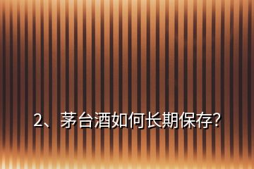 2、茅臺(tái)酒如何長(zhǎng)期保存？