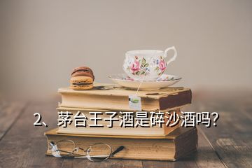 2、茅臺王子酒是碎沙酒嗎？