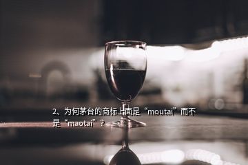 2、為何茅臺(tái)的商標(biāo)上面是“moutai”而不是“maotai”？