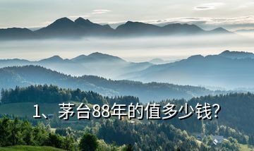 1、茅臺88年的值多少錢？