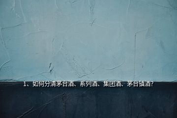 1、如何分清茅臺酒、系列酒、集團(tuán)酒、茅臺鎮(zhèn)酒？