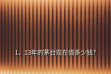 1、13年的茅臺現(xiàn)在值多少錢？