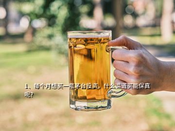 1、每個(gè)月想買一瓶茅臺(tái)投資，什么渠道買能保真呢？