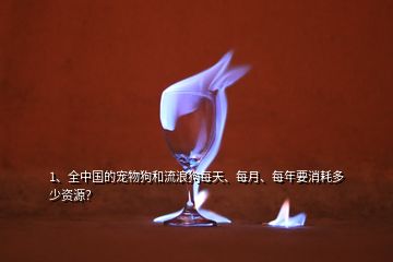 1、全中國的寵物狗和流浪狗每天、每月、每年要消耗多少資源？