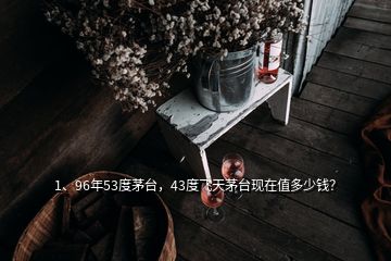 1、96年53度茅臺，43度飛天茅臺現(xiàn)在值多少錢？