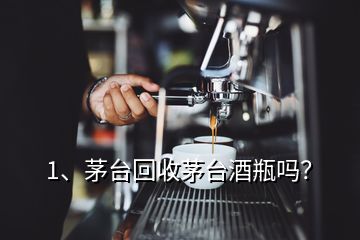 1、茅臺回收茅臺酒瓶嗎？