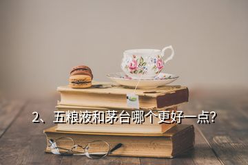 2、五糧液和茅臺哪個(gè)更好一點(diǎn)？