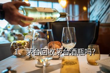 1、茅臺回收茅臺酒瓶嗎？